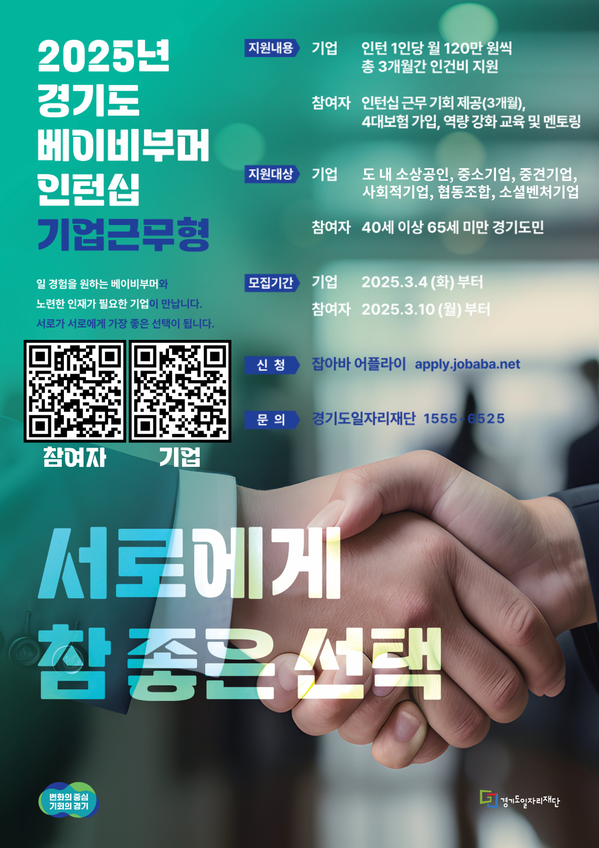 “초록·남색 그라데이션 배경의 포스터. 상단 제목 ‘2025년 경기도 베이비부머 인턴십 – 기업근무형’. 지원내용:  기업: 인턴 1인당 월 120만 원, 총 3개월 인건비 지원.  참여자: 3개월 인턴십 근무 기회, 4대 보험 가입, 역량강화 교육 및 멘토링 제공. 지원대상: 도내 소상공인·중소·중견기업, 사회적기업, 협동조합, 소셜벤처기업 / 참여자: 40세 이상 65세 미만 경기도민. 모집기간: 기업 2025.3.4(화)부터, 참여자 2025.3.10(월)부터. 신청: 잡아바 어플라이(apply.jobaba.net). 문의: 경기도일자리재단 1555-6525. 포스터 중앙에는 ‘서로에게 참 좋은 선택’ 문구와 하단 악수 사진. 좌측 하단에 ‘참여자’, ‘기업’용 QR코드 각각 배치. 우측 하단에 경기도일자리재단 로고.”