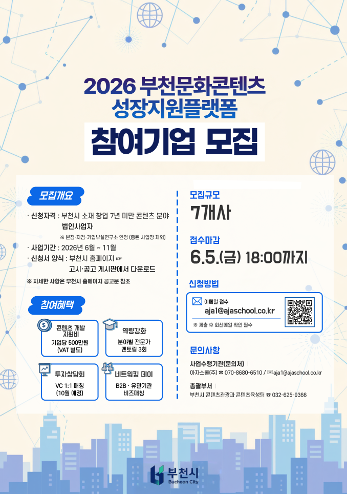 2026 부천문화콘텐츠 성장지원플랫폼 참여기업 모집 안내 포스터. 모집대상은 부천시 소재 창업 7년 미만 콘텐츠 분야 법인사업자이며, 본점·지점·기업부설연구소 인정, 중복 사업장은 제외된다. 사업기간은 2026년 6월부터 11월까지이며, 신청서는 부천시 홈페이지 공고·고시 게시판에서 다운로드할 수 있다. 모집규모는 7개사이고, 접수마감은 2026년 6월 5일 금요일 18시까지이다. 신청은 이메일 ajia1@ajaschool.co.kr로 접수하며, 제출 후 회신메일 확인이 필수이다. 참여기업에는 콘텐츠 개발 지원비 기업당 500만원, 분야별 전문가 멘토링 3회, 투자상담회 VC 1:1 매칭, B2B·유관기관 네트워킹 데이 비즈매칭 등이 제공된다. 문의는 사업수행기관 아자스쿨 070-8680-6510 또는 ajia1@ajaschool.co.kr, 총괄부서 부천시 콘텐츠관광과 콘텐츠육성팀 032-625-9366으로 할 수 있다. 포스터 하단에는 부천시 로고가 배치되어 있다.
