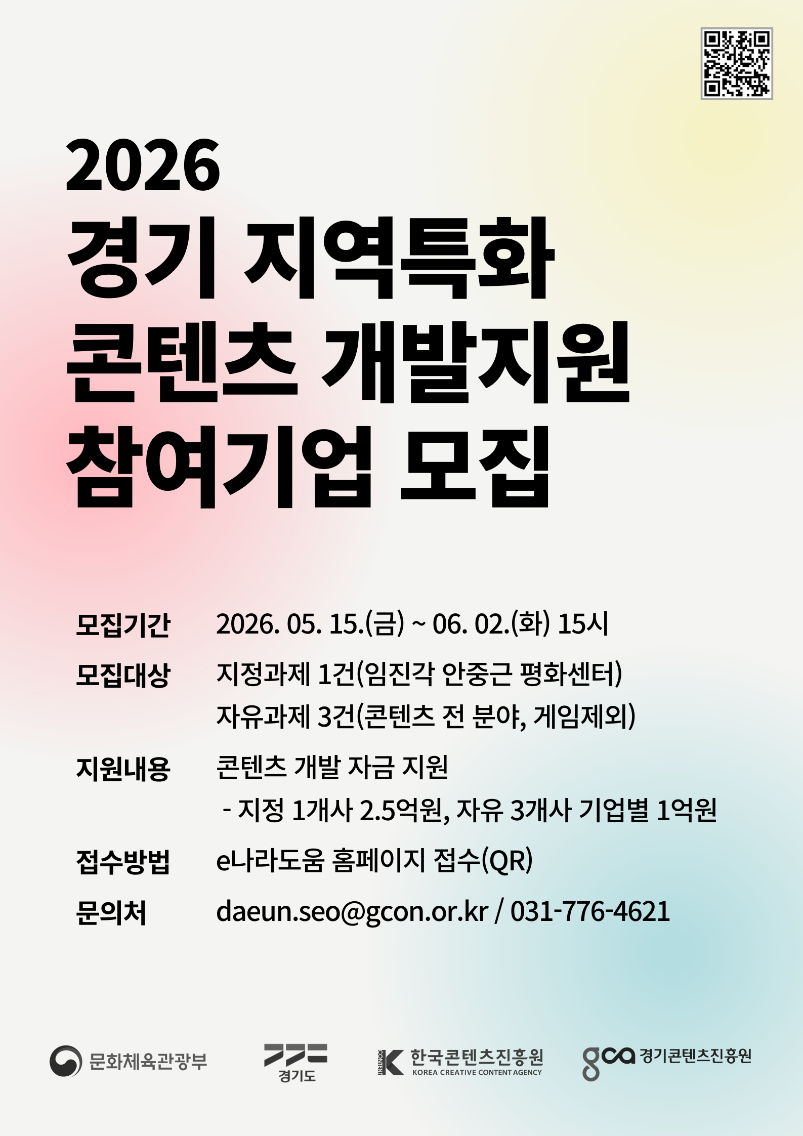 https://www.bojo.go.kr/bojo.do?popShareUrl=/ia/getIA005100Popup.do?&bsnsyear=&wdrLcgvCode=&labSfrndCode=&manageBsnsId=&nttId=202633000000051800008A&pid=POPUP&title=%EA%B3%B5%EB%AA%A8%EC%A0%95%EB%B3%B4 2026 경기 지역특화 콘텐츠 개발지원 참여기업 모집. 모집기간: 2026. 05. 15.(금) ~ 06. 02.(화) 15시. 모집대상: 지정과제 1건(임진각 안중근 평화센터), 자유과제 3건(콘텐츠 전 분야, 게임제외). 지원내용: 콘텐츠 개발 자금 지원 - 지정 1개사 2.5억원, 자유 3개사 기업별 1억원. 접수방법: e나라도움 홈페이지 접수(QR). 문의처: daeun.seo@gcon.or.kr / 031-776-4621. 상단 우측에 QR코드가 있으며, 하단에는 문화체육관광부, 경기도, 한국콘텐츠진흥원, 경기콘텐츠진흥원 로고가 있습니다.