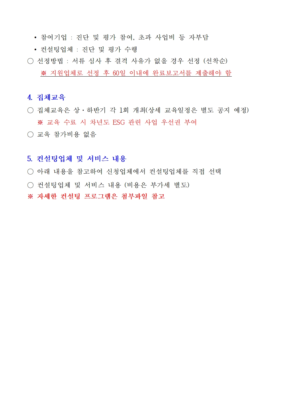 • 참여기업 : 진단 및 평가 참여, 초과 사업비 등 자부담 • 컨설팅업체 : 진단 및 평가 수행 ○ 선정방법 : 서류 심사 후 결격 사유가 없을 경우 선정 (선착순) ※ 지원업체로 선정 후 60일 이내에 완료보고서를 제출해야 함 4. 집체교육 ○ 집체교육은 상·하반기 각 1회 개최(상세 교육일정은 별도 공지 예정) ※ 교육 수료 시 차년도 ESG 관련 사업 우선권 부여 ○ 교육 참가비용 없음 5. 컨설팅업체 및 서비스 내용 ○ 아래 내용을 참고하여 신청업체에서 컨설팅업체를 직접 선택 ○ 컨설팅업체 및 서비스 내용 (비용은 부가세 별도) ※ 자세한 컨설팅 프로그램은 첨부파일 참고